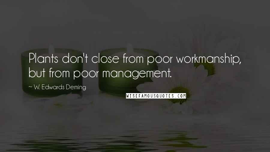 W. Edwards Deming Quotes: Plants don't close from poor workmanship, but from poor management.