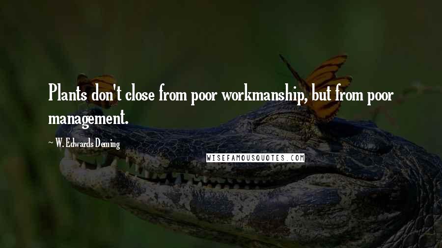 W. Edwards Deming Quotes: Plants don't close from poor workmanship, but from poor management.