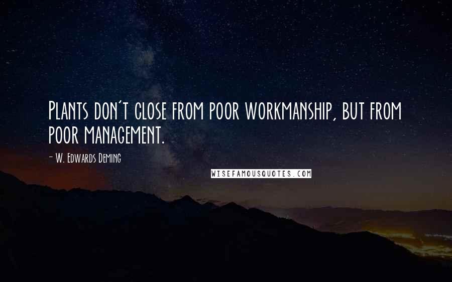 W. Edwards Deming Quotes: Plants don't close from poor workmanship, but from poor management.