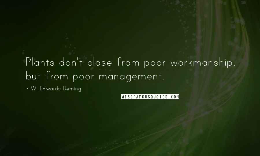 W. Edwards Deming Quotes: Plants don't close from poor workmanship, but from poor management.