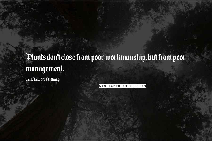 W. Edwards Deming Quotes: Plants don't close from poor workmanship, but from poor management.