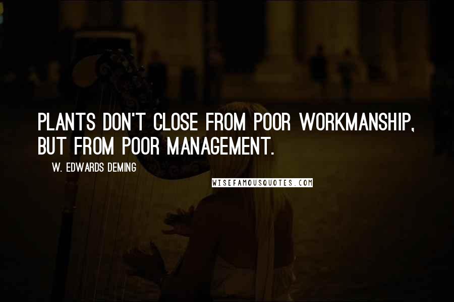 W. Edwards Deming Quotes: Plants don't close from poor workmanship, but from poor management.