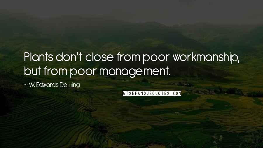 W. Edwards Deming Quotes: Plants don't close from poor workmanship, but from poor management.