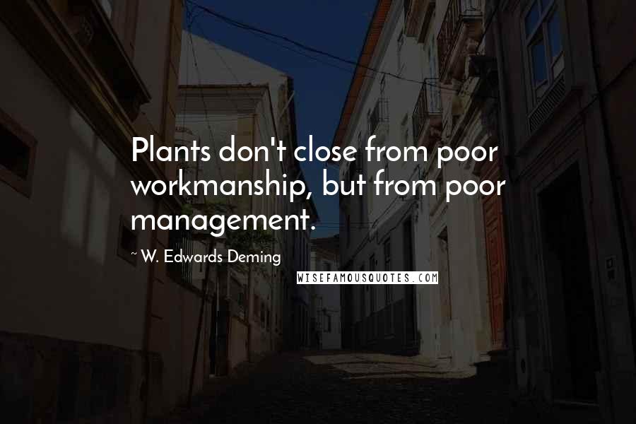 W. Edwards Deming Quotes: Plants don't close from poor workmanship, but from poor management.