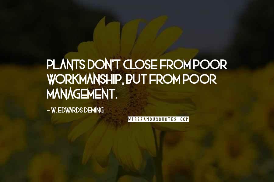 W. Edwards Deming Quotes: Plants don't close from poor workmanship, but from poor management.