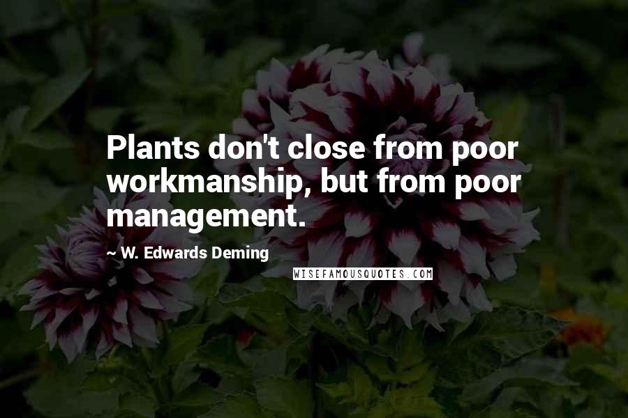 W. Edwards Deming Quotes: Plants don't close from poor workmanship, but from poor management.