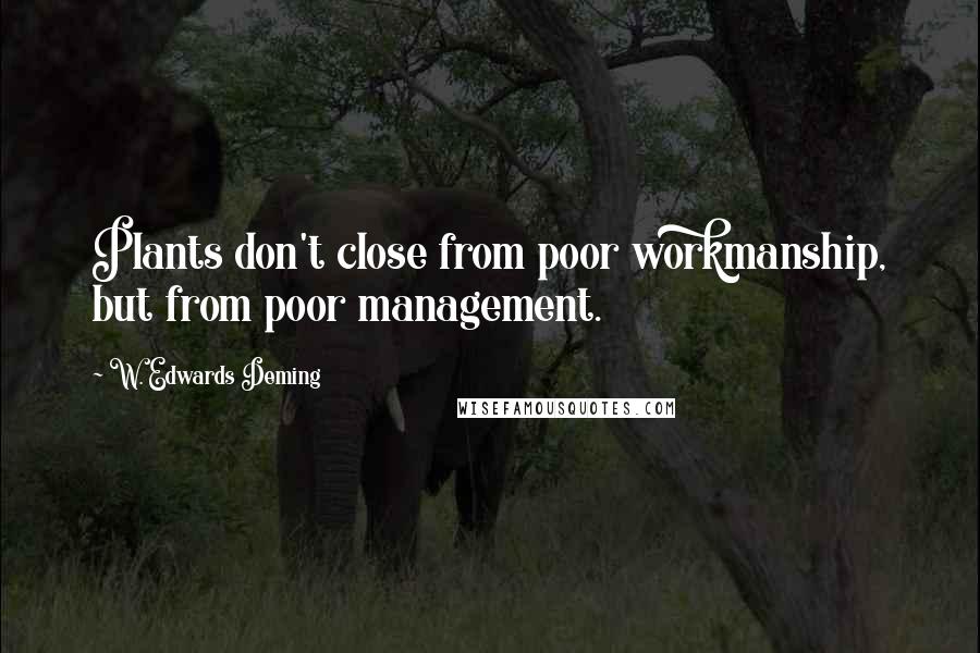 W. Edwards Deming Quotes: Plants don't close from poor workmanship, but from poor management.