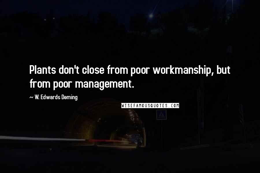 W. Edwards Deming Quotes: Plants don't close from poor workmanship, but from poor management.