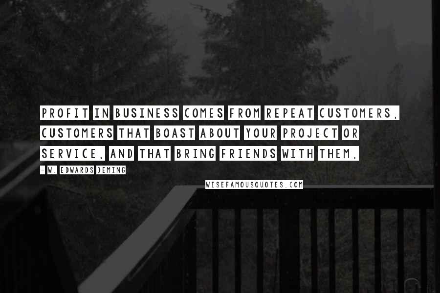 W. Edwards Deming Quotes: Profit in business comes from repeat customers, customers that boast about your project or service, and that bring friends with them.