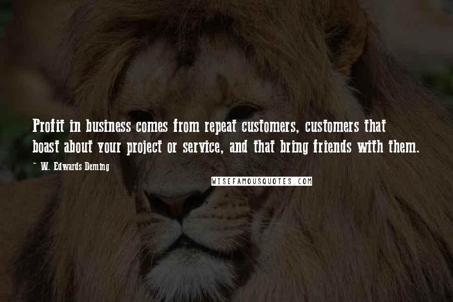 W. Edwards Deming Quotes: Profit in business comes from repeat customers, customers that boast about your project or service, and that bring friends with them.