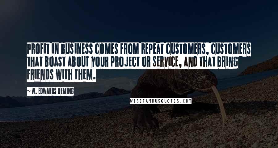 W. Edwards Deming Quotes: Profit in business comes from repeat customers, customers that boast about your project or service, and that bring friends with them.