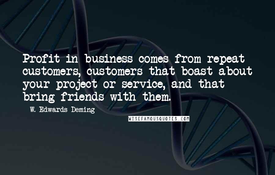 W. Edwards Deming Quotes: Profit in business comes from repeat customers, customers that boast about your project or service, and that bring friends with them.