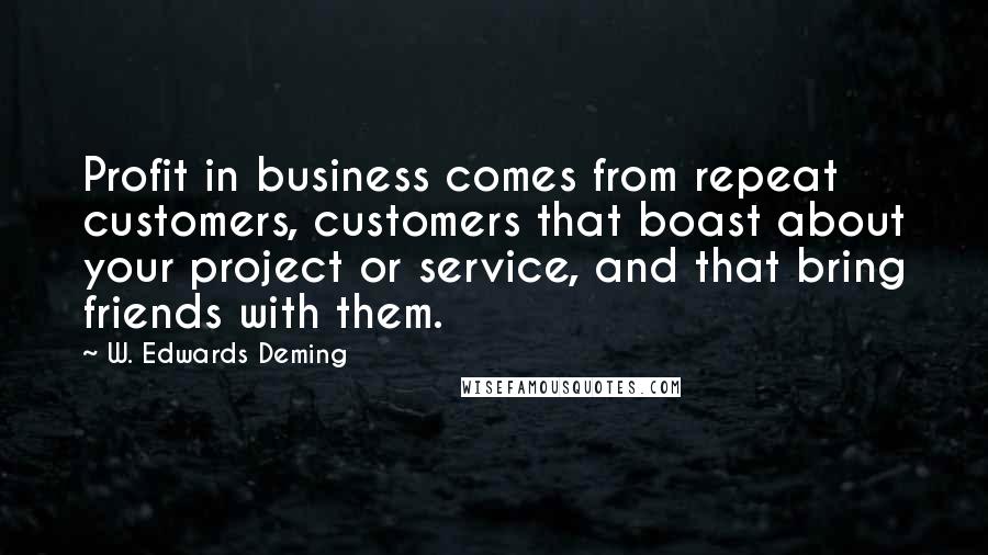 W. Edwards Deming Quotes: Profit in business comes from repeat customers, customers that boast about your project or service, and that bring friends with them.