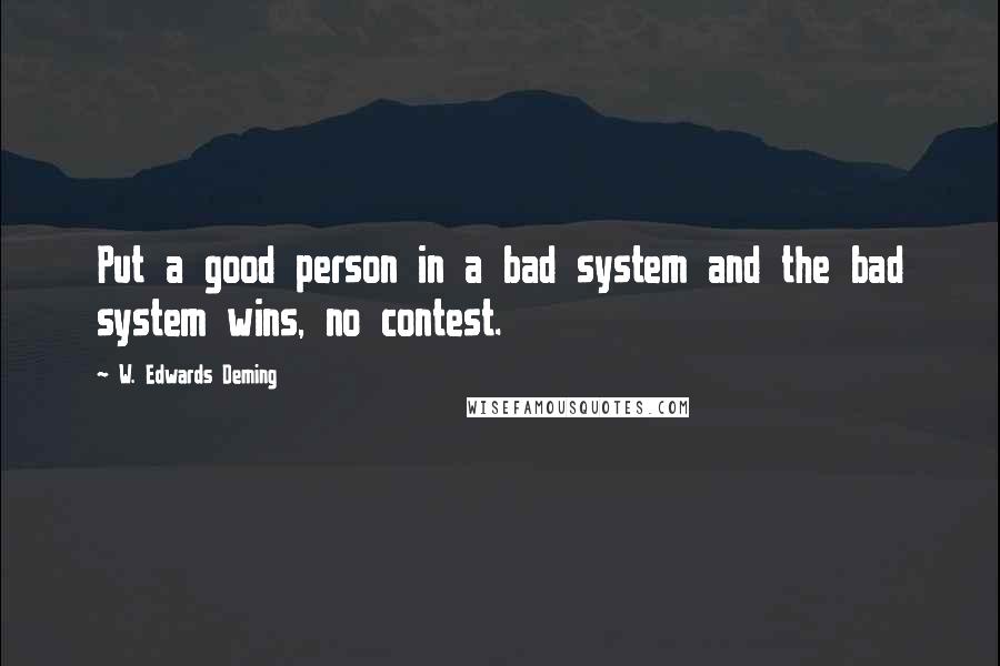 W. Edwards Deming Quotes: Put a good person in a bad system and the bad system wins, no contest.