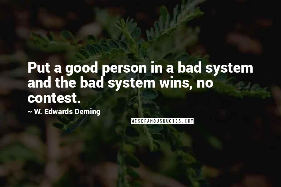 W. Edwards Deming Quotes: Put a good person in a bad system and the bad system wins, no contest.