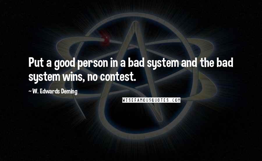 W. Edwards Deming Quotes: Put a good person in a bad system and the bad system wins, no contest.