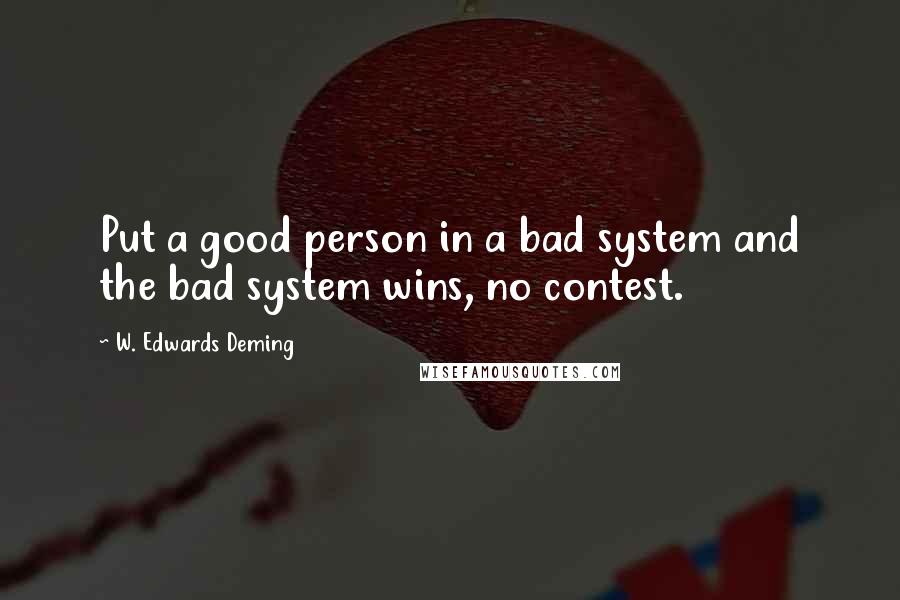 W. Edwards Deming Quotes: Put a good person in a bad system and the bad system wins, no contest.