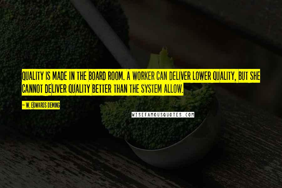 W. Edwards Deming Quotes: Quality is made in the board room. A worker can deliver lower quality, but she cannot deliver quality better than the system allow.