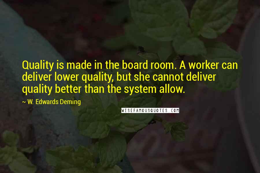 W. Edwards Deming Quotes: Quality is made in the board room. A worker can deliver lower quality, but she cannot deliver quality better than the system allow.