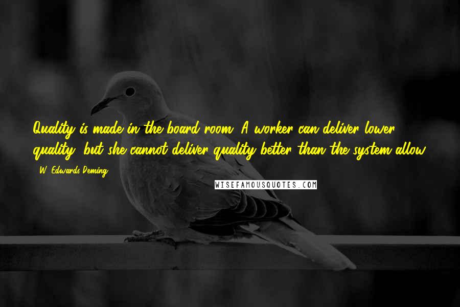 W. Edwards Deming Quotes: Quality is made in the board room. A worker can deliver lower quality, but she cannot deliver quality better than the system allow.