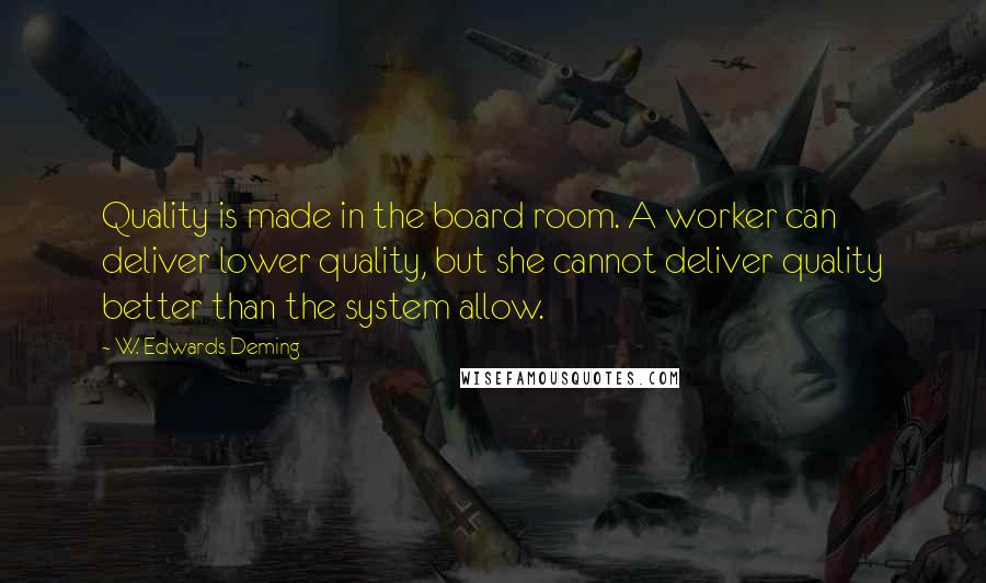 W. Edwards Deming Quotes: Quality is made in the board room. A worker can deliver lower quality, but she cannot deliver quality better than the system allow.