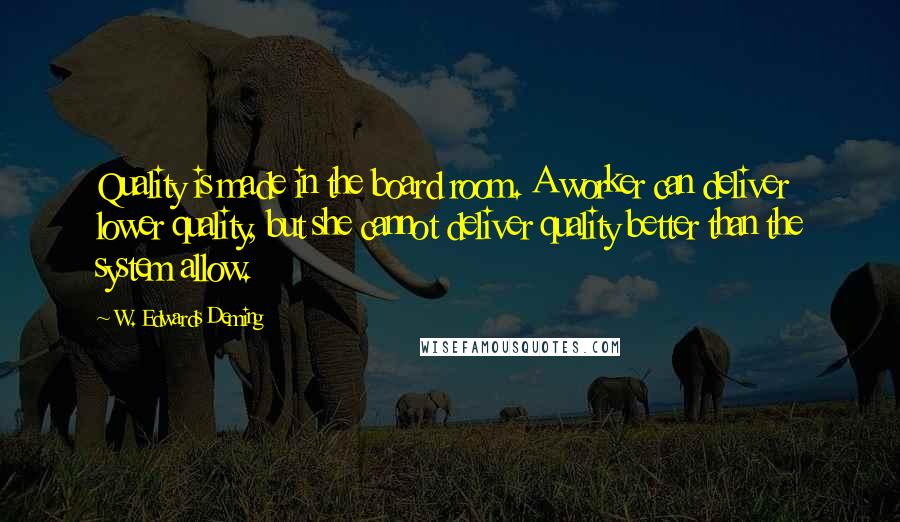 W. Edwards Deming Quotes: Quality is made in the board room. A worker can deliver lower quality, but she cannot deliver quality better than the system allow.