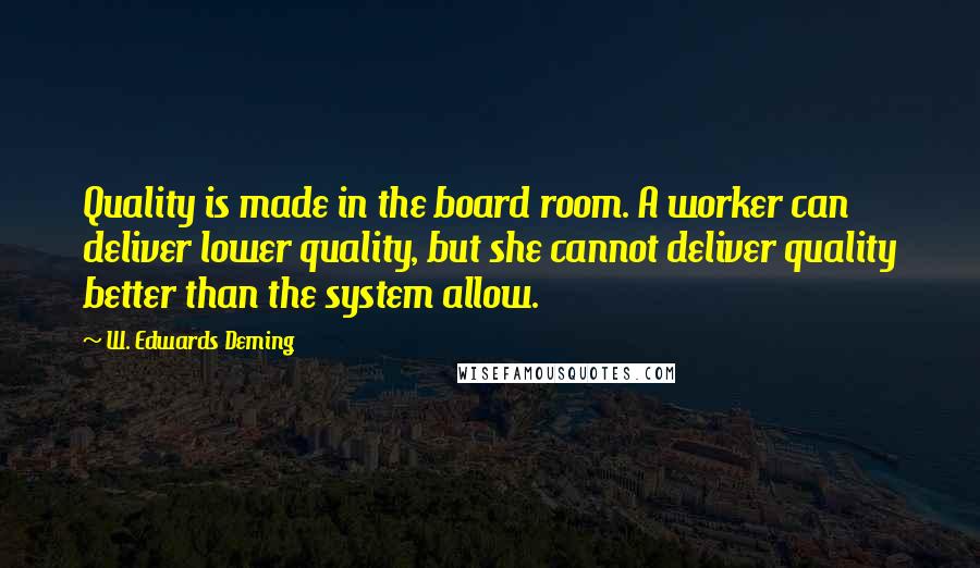 W. Edwards Deming Quotes: Quality is made in the board room. A worker can deliver lower quality, but she cannot deliver quality better than the system allow.