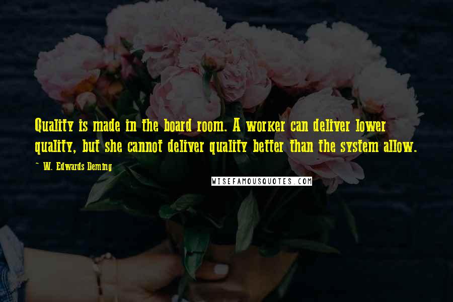 W. Edwards Deming Quotes: Quality is made in the board room. A worker can deliver lower quality, but she cannot deliver quality better than the system allow.