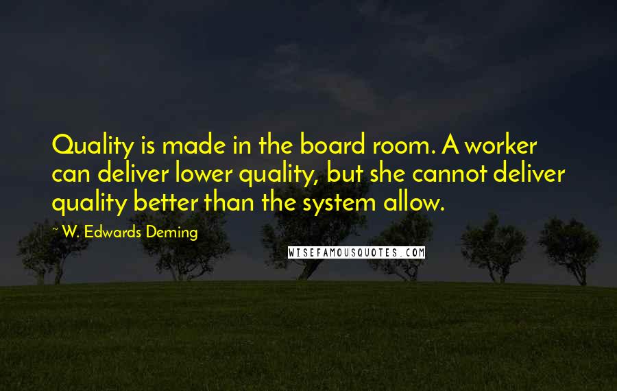 W. Edwards Deming Quotes: Quality is made in the board room. A worker can deliver lower quality, but she cannot deliver quality better than the system allow.