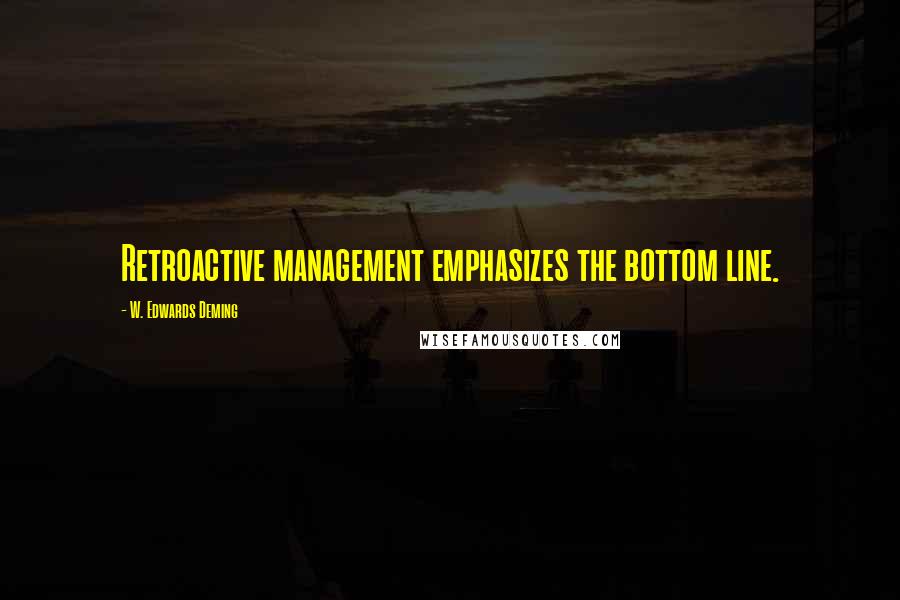 W. Edwards Deming Quotes: Retroactive management emphasizes the bottom line.