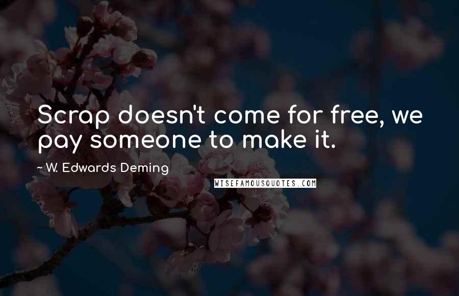 W. Edwards Deming Quotes: Scrap doesn't come for free, we pay someone to make it.