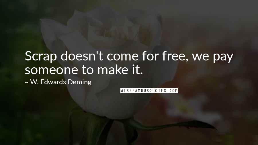W. Edwards Deming Quotes: Scrap doesn't come for free, we pay someone to make it.