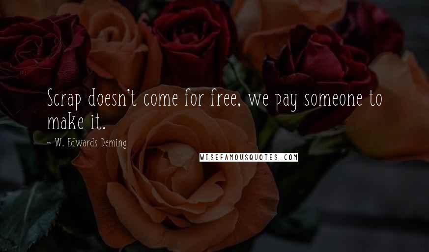 W. Edwards Deming Quotes: Scrap doesn't come for free, we pay someone to make it.