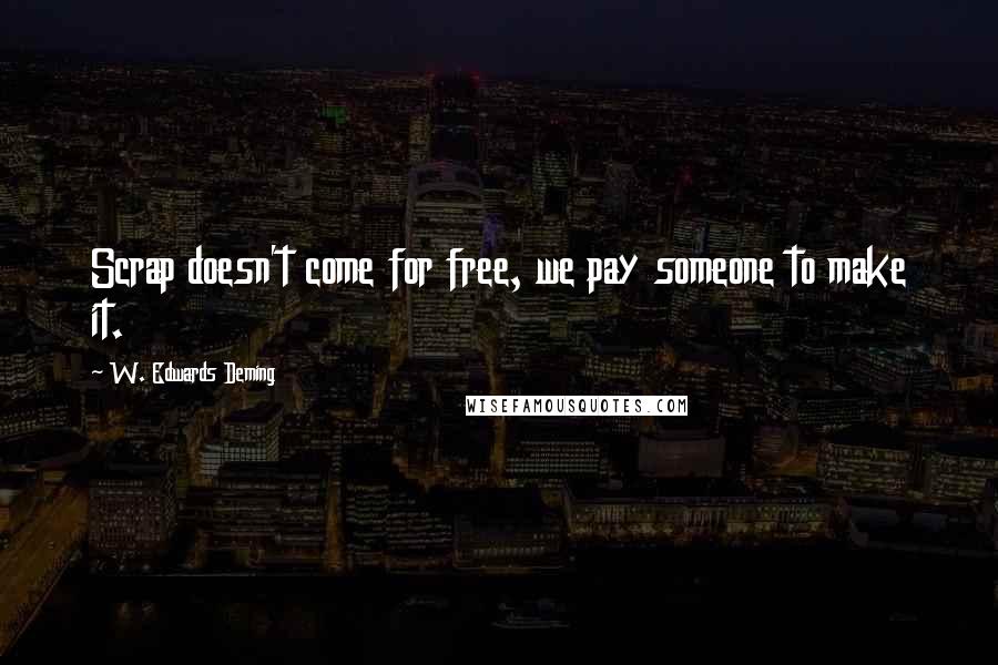 W. Edwards Deming Quotes: Scrap doesn't come for free, we pay someone to make it.