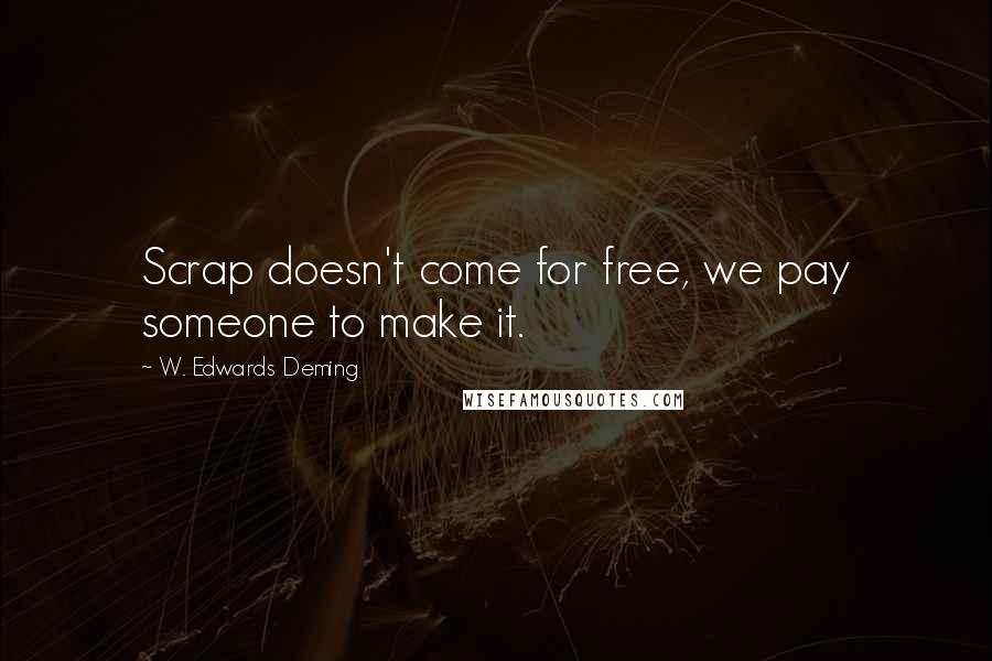 W. Edwards Deming Quotes: Scrap doesn't come for free, we pay someone to make it.