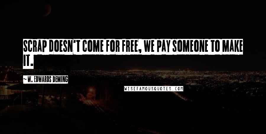 W. Edwards Deming Quotes: Scrap doesn't come for free, we pay someone to make it.