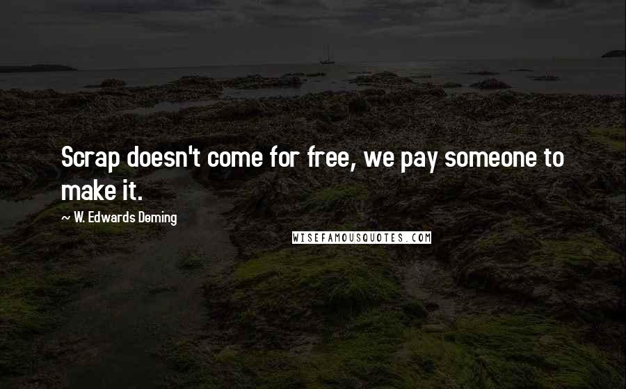 W. Edwards Deming Quotes: Scrap doesn't come for free, we pay someone to make it.