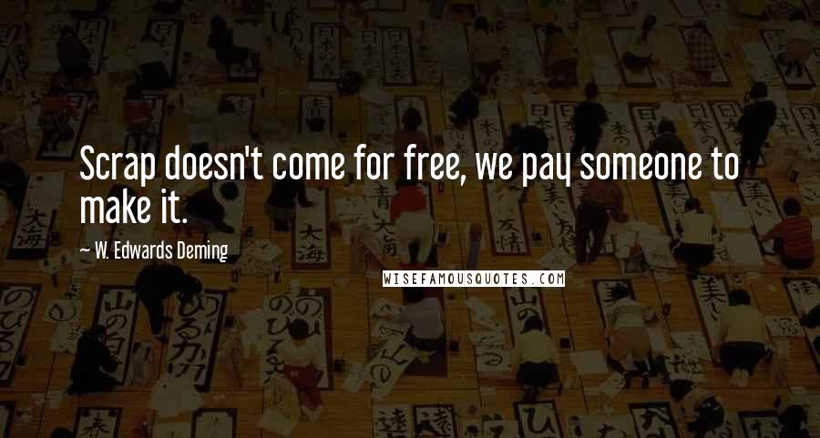 W. Edwards Deming Quotes: Scrap doesn't come for free, we pay someone to make it.