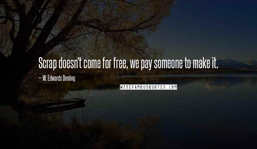 W. Edwards Deming Quotes: Scrap doesn't come for free, we pay someone to make it.