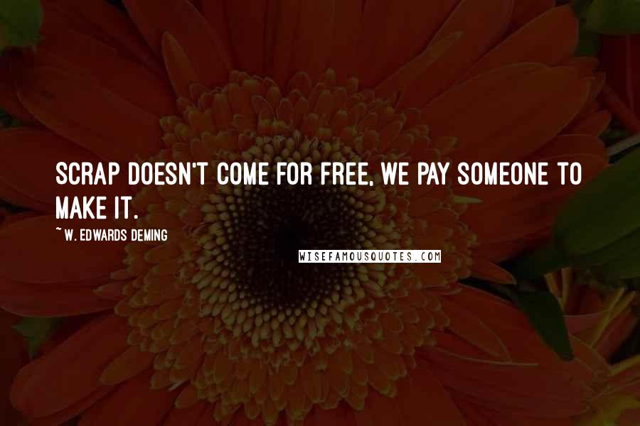 W. Edwards Deming Quotes: Scrap doesn't come for free, we pay someone to make it.