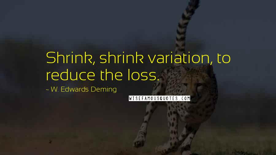 W. Edwards Deming Quotes: Shrink, shrink variation, to reduce the loss.