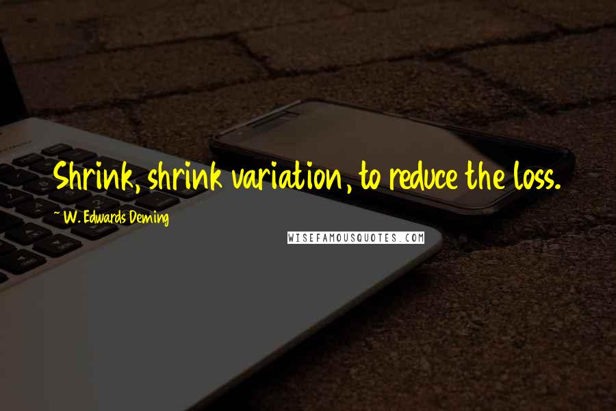 W. Edwards Deming Quotes: Shrink, shrink variation, to reduce the loss.