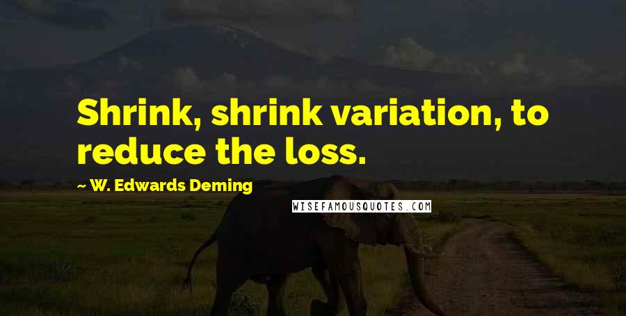 W. Edwards Deming Quotes: Shrink, shrink variation, to reduce the loss.