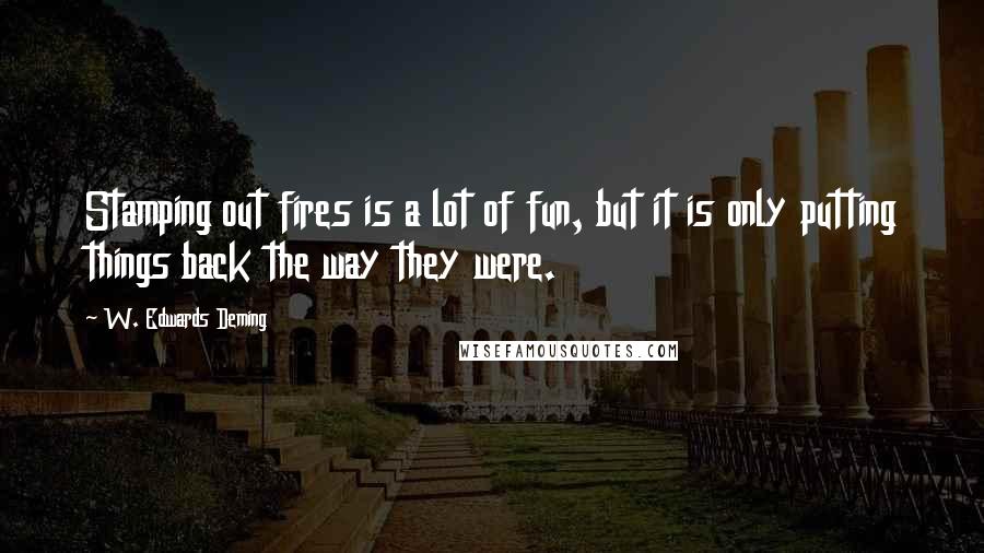 W. Edwards Deming Quotes: Stamping out fires is a lot of fun, but it is only putting things back the way they were.