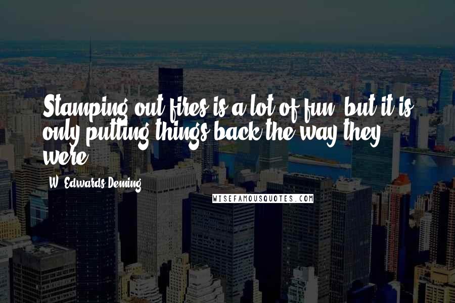 W. Edwards Deming Quotes: Stamping out fires is a lot of fun, but it is only putting things back the way they were.