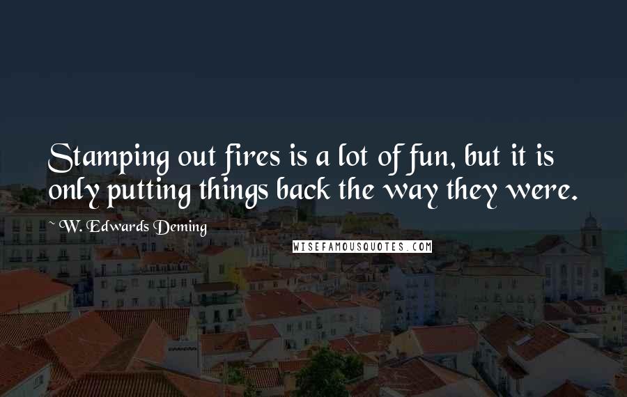 W. Edwards Deming Quotes: Stamping out fires is a lot of fun, but it is only putting things back the way they were.