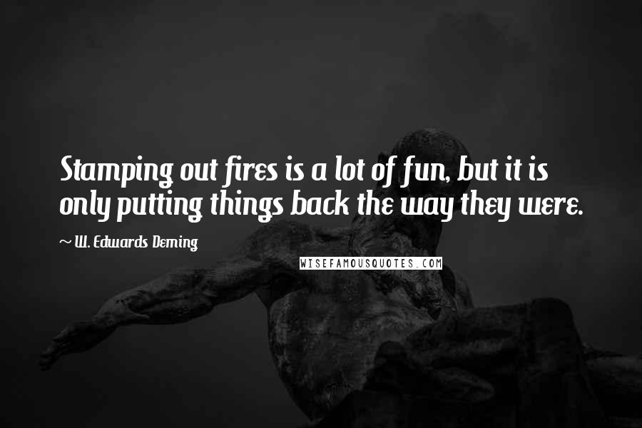 W. Edwards Deming Quotes: Stamping out fires is a lot of fun, but it is only putting things back the way they were.