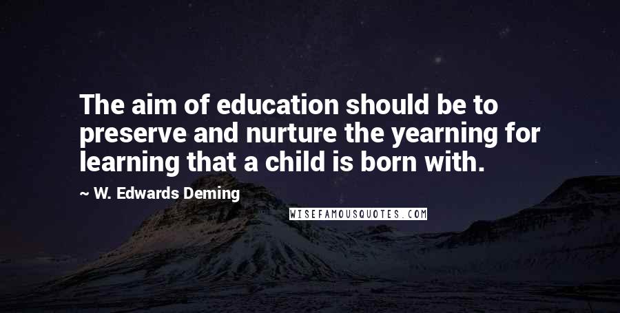 W. Edwards Deming Quotes: The aim of education should be to preserve and nurture the yearning for learning that a child is born with.