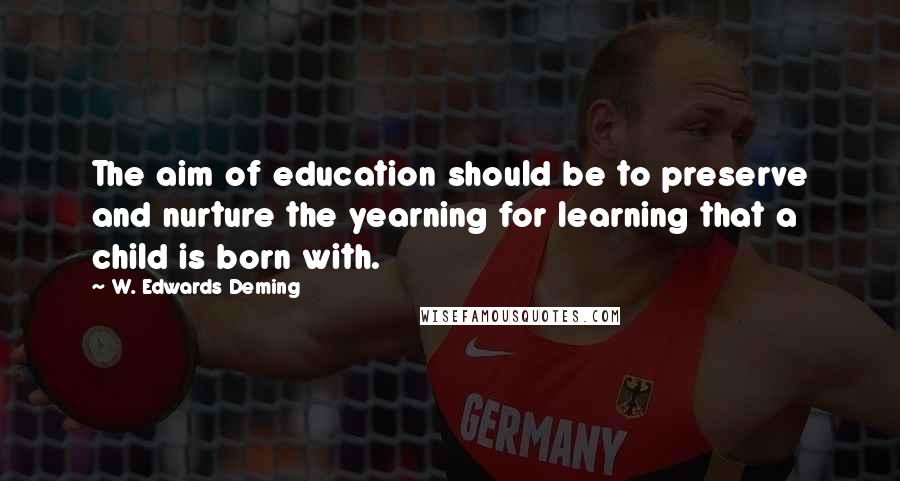 W. Edwards Deming Quotes: The aim of education should be to preserve and nurture the yearning for learning that a child is born with.