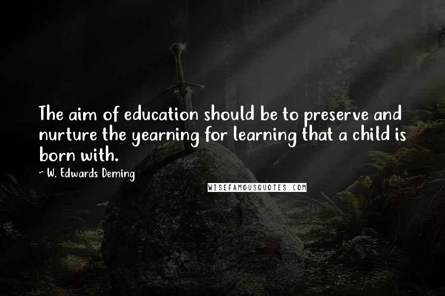 W. Edwards Deming Quotes: The aim of education should be to preserve and nurture the yearning for learning that a child is born with.